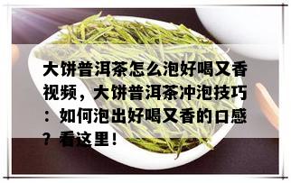 大饼普洱茶怎么泡好喝又香视频，大饼普洱茶冲泡技巧：如何泡出好喝又香的口感？看这里！