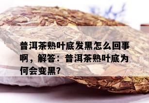 普洱茶熟叶底发黑怎么回事啊，解答：普洱茶熟叶底为何会变黑？