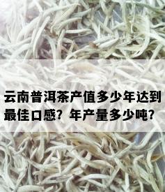 云南普洱茶产值多少年达到更佳口感？年产量多少吨？