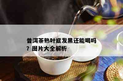 普洱茶熟叶底发黑还能喝吗？图片大全解析