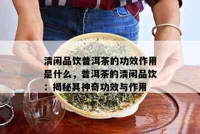 清闲品饮普洱茶的功效作用是什么，普洱茶的清闲品饮：揭秘其神奇功效与作用