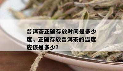 普洱茶正确存放时间是多少度，正确存放普洱茶的温度应该是多少？