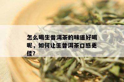 怎么喝生普洱茶的味道好喝呢，如何让生普洱茶口感更佳？