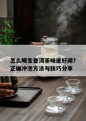 怎么喝生普洱茶味道好闻？正确冲泡方法与技巧分享