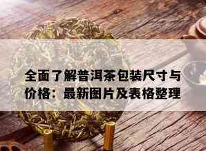 全面了解普洱茶包装尺寸与价格：最新图片及表格整理