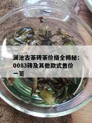 澜沧古茶砖茶价格全揭秘：0083砖及其他款式售价一览