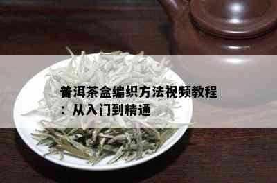 普洱茶盒编织方法视频教程：从入门到精通