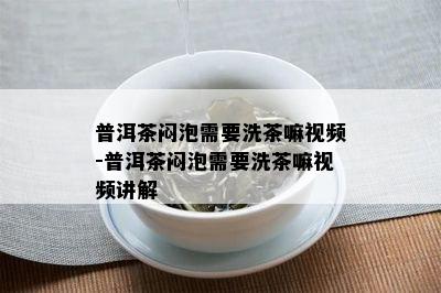 普洱茶闷泡需要洗茶嘛视频-普洱茶闷泡需要洗茶嘛视频讲解