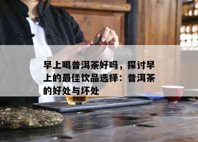 早上喝普洱茶好吗，探讨早上的更佳饮品选择：普洱茶的好处与坏处