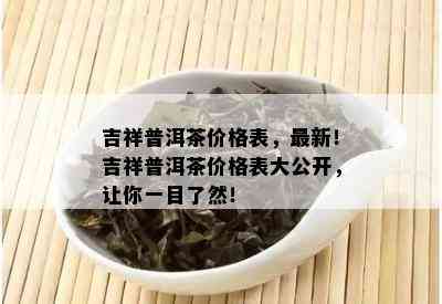 吉祥普洱茶价格表，最新！吉祥普洱茶价格表大公开，让你一目了然！