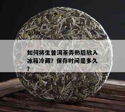 如何将生普洱茶弄熟后放入冰箱冷藏？保存时间是多久？