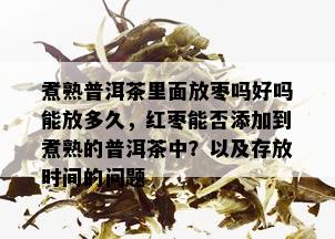 煮熟普洱茶里面放枣吗好吗能放多久，红枣能否添加到煮熟的普洱茶中？以及存放时间的问题