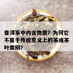 普洱茶中内含物质？为何它不属于传统意义上的茶或茶叶类别？