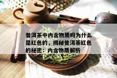 普洱茶中内含物质吗为什么是红色的，揭秘普洱茶红色的秘密：内含物质解析