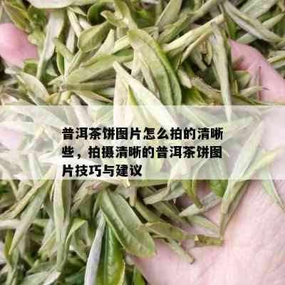 普洱茶饼图片怎么拍的清晰些，拍摄清晰的普洱茶饼图片技巧与建议