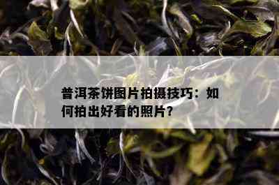 普洱茶饼图片拍摄技巧：如何拍出好看的照片？