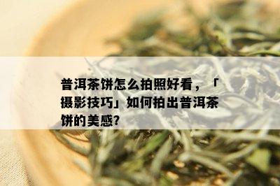 普洱茶饼怎么拍照好看，「摄影技巧」如何拍出普洱茶饼的美感？