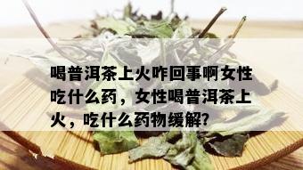 喝普洱茶上火咋回事啊女性吃什么药，女性喝普洱茶上火，吃什么药物缓解？