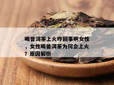 喝普洱茶上火咋回事啊女性，女性喝普洱茶为何会上火？原因解析