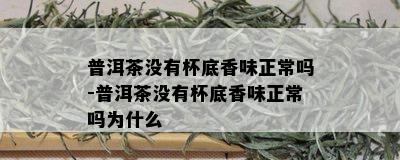 普洱茶没有杯底香味正常吗-普洱茶没有杯底香味正常吗为什么