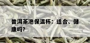 普洱茶泡保温杯：适合、健康吗？