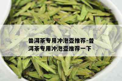 普洱茶专用冲泡壶推荐-普洱茶专用冲泡壶推荐一下