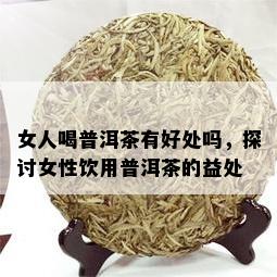 女人喝普洱茶有好处吗，探讨女性饮用普洱茶的益处