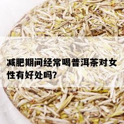 减肥期间经常喝普洱茶对女性有好处吗？