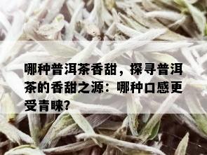 哪种普洱茶香甜，探寻普洱茶的香甜之源：哪种口感更受青睐？