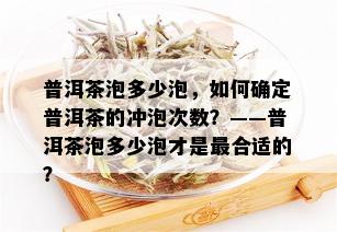 普洱茶泡多少泡，如何确定普洱茶的冲泡次数？——普洱茶泡多少泡才是最合适的？