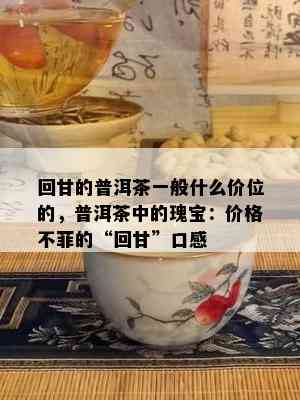 回甘的普洱茶一般什么价位的，普洱茶中的瑰宝：价格不菲的“回甘”口感