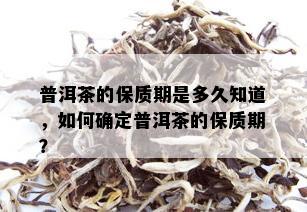 普洱茶的保质期是多久知道，如何确定普洱茶的保质期？