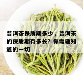 普洱茶保质期多少，普洱茶的保质期有多长？你需要知道的一切