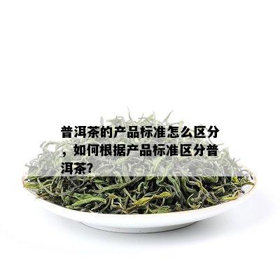 普洱茶的产品标准怎么区分，如何根据产品标准区分普洱茶？