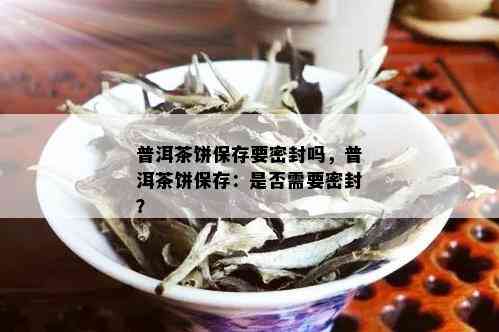 普洱茶饼保存要密封吗，普洱茶饼保存：是否需要密封？