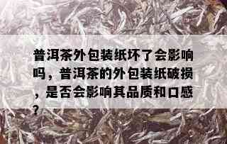 普洱茶外包装纸坏了会影响吗，普洱茶的外包装纸破损，是否会影响其品质和口感？