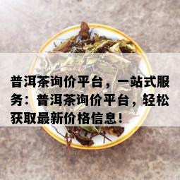 普洱茶询价平台，一站式服务：普洱茶询价平台，轻松获取最新价格信息！