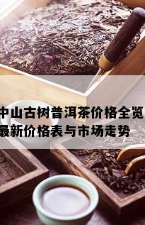 中山古树普洱茶价格全览：最新价格表与市场走势