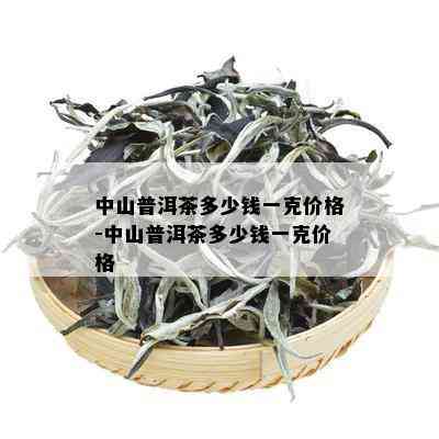 中山普洱茶多少钱一克价格-中山普洱茶多少钱一克价格