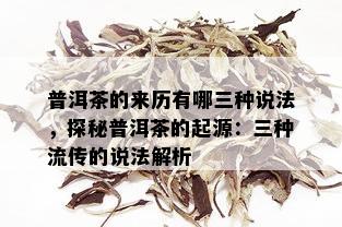 普洱茶的来历有哪三种说法，探秘普洱茶的起源：三种流传的说法解析