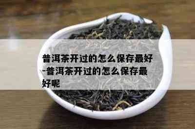 普洱茶开过的怎么保存更好-普洱茶开过的怎么保存更好呢