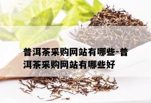 普洱茶采购网站有哪些-普洱茶采购网站有哪些好