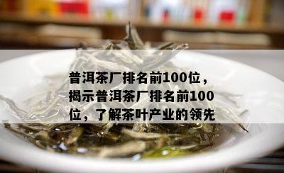 普洱茶厂排名前100位，揭示普洱茶厂排名前100位，了解茶叶产业的领先