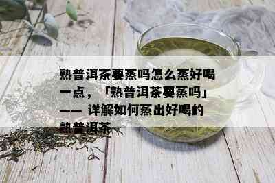 熟普洱茶要蒸吗怎么蒸好喝一点，「熟普洱茶要蒸吗」—— 详解如何蒸出好喝的熟普洱茶