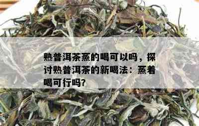 熟普洱茶蒸的喝可以吗，探讨熟普洱茶的新喝法：蒸着喝可行吗？