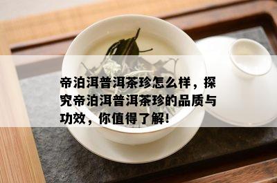 帝泊洱普洱茶珍怎么样，探究帝泊洱普洱茶珍的品质与功效，你值得了解！