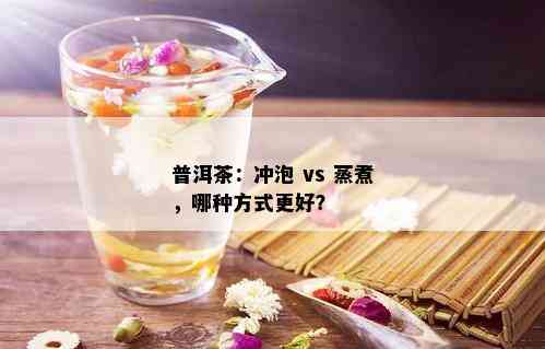 普洱茶：冲泡 vs 蒸煮，哪种方式更好？