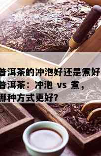 普洱茶的冲泡好还是煮好，普洱茶：冲泡 vs 煮，哪种方式更好？