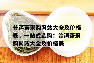 普洱茶采购网站大全及价格表，一站式选购：普洱茶采购网站大全及价格表