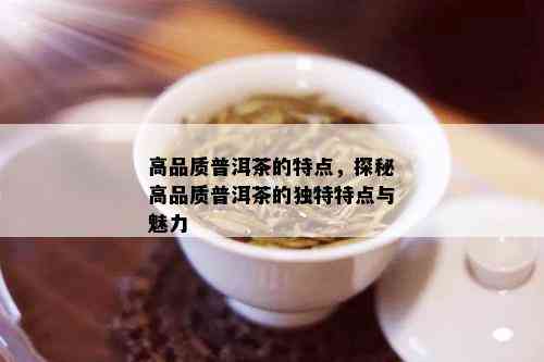 高品质普洱茶的特点，探秘高品质普洱茶的独特特点与魅力